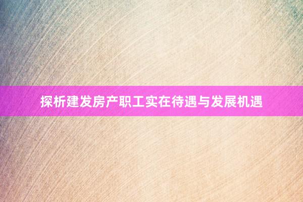 探析建发房产职工实在待遇与发展机遇