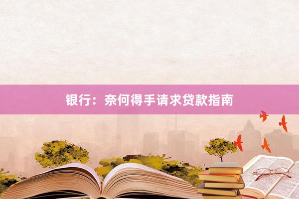 银行：奈何得手请求贷款指南