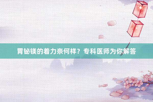 胃铋镁的着力奈何样？专科医师为你解答