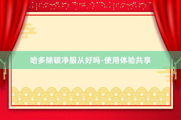 哈多除碳净服从好吗-使用体验共享