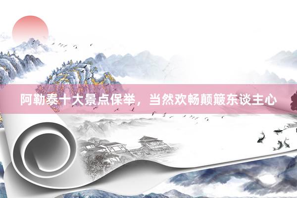 阿勒泰十大景点保举，当然欢畅颠簸东谈主心