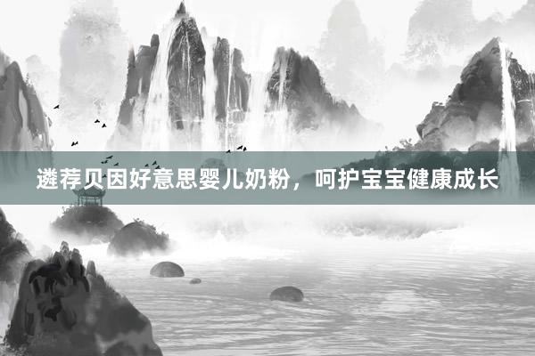 遴荐贝因好意思婴儿奶粉，呵护宝宝健康成长