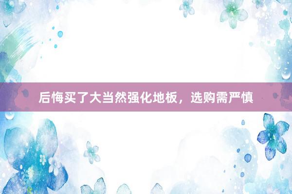 后悔买了大当然强化地板，选购需严慎