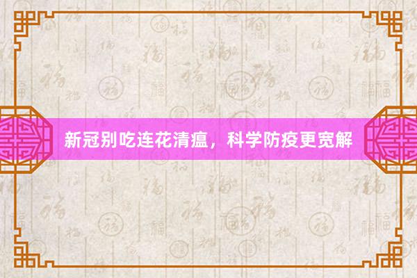 新冠别吃连花清瘟，科学防疫更宽解